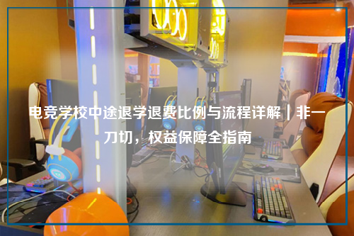 电竞学校中途退学退费比例与流程详解|非一刀切,权益保障全指南