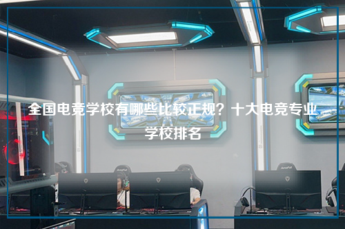 全国电竞学校有哪些比较正规？十大电竞专业学校排名